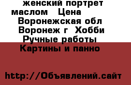 женский портрет маслом › Цена ­ 1 500 - Воронежская обл., Воронеж г. Хобби. Ручные работы » Картины и панно   